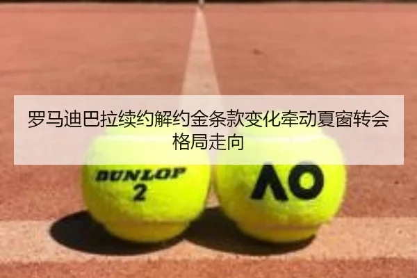 罗马迪巴拉续约解约金条款变化牵动夏窗转会格局走向