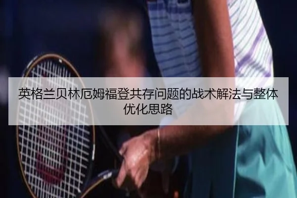 英格兰贝林厄姆福登共存问题的战术解法与整体优化思路