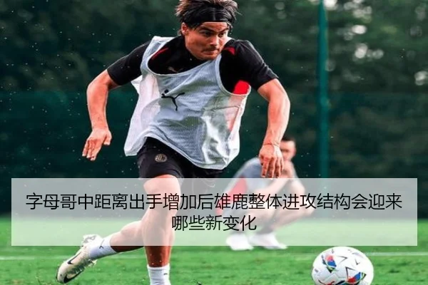 字母哥中距离出手增加后雄鹿整体进攻结构会迎来哪些新变化