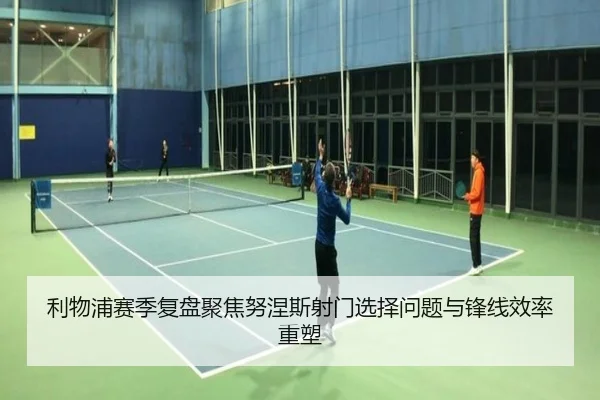 利物浦赛季复盘聚焦努涅斯射门选择问题与锋线效率重塑