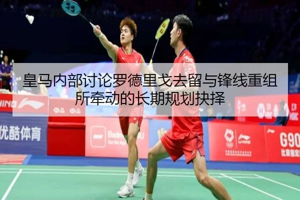 皇马内部讨论罗德里戈去留与锋线重组所牵动的长期规划抉择